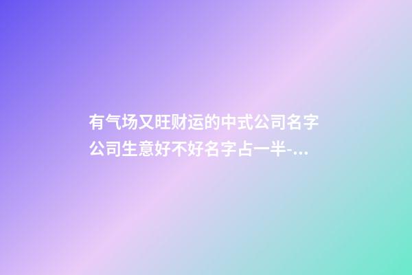 有气场又旺财运的中式公司名字 公司生意好不好名字占一半-名学网-第1张-公司起名-玄机派